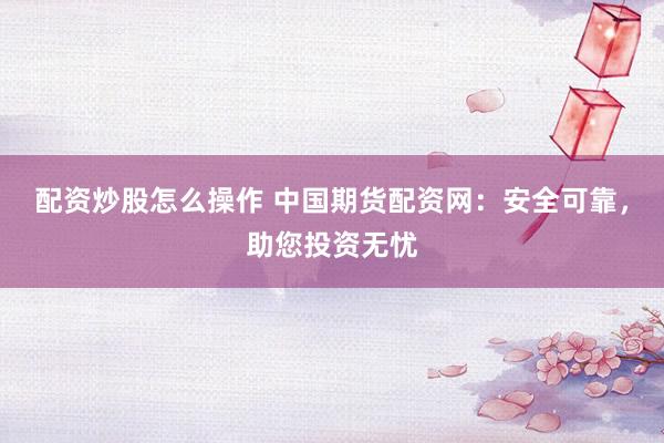 配资炒股怎么操作 中国期货配资网：安全可靠，助您投资无忧