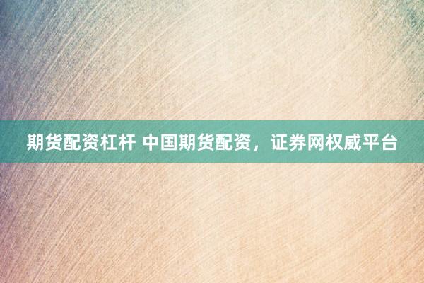 期货配资杠杆 中国期货配资，证券网权威平台