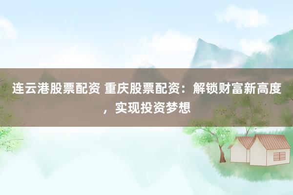 连云港股票配资 重庆股票配资：解锁财富新高度，实现投资梦想