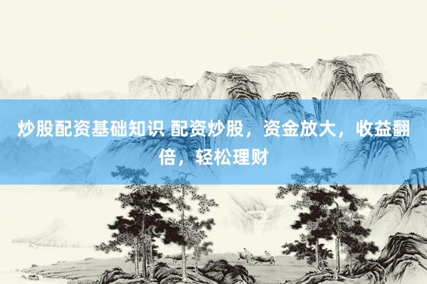 炒股配资基础知识 配资炒股，资金放大，收益翻倍，轻松理财