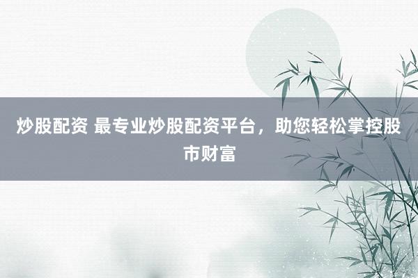 炒股配资 最专业炒股配资平台，助您轻松掌控股市财富