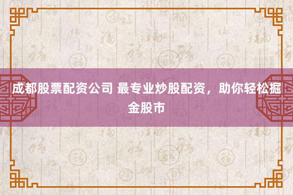 成都股票配资公司 最专业炒股配资，助你轻松掘金股市