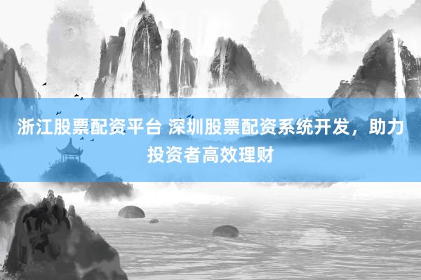 浙江股票配资平台 深圳股票配资系统开发，助力投资者高效理财