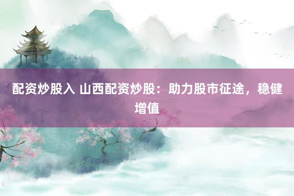 配资炒股入 山西配资炒股：助力股市征途，稳健增值