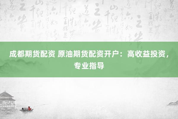 成都期货配资 原油期货配资开户：高收益投资，专业指导