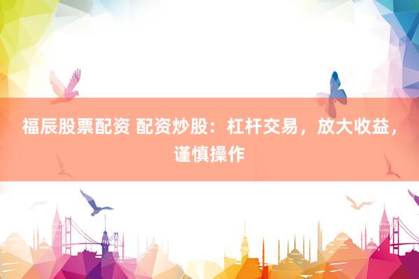 福辰股票配资 配资炒股：杠杆交易，放大收益，谨慎操作