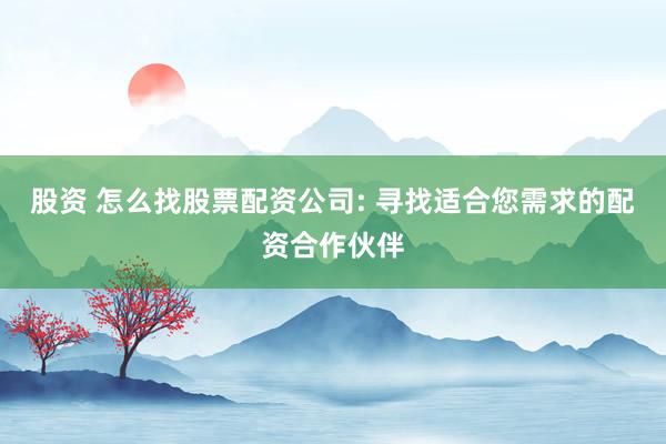 股资 怎么找股票配资公司: 寻找适合您需求的配资合作伙伴