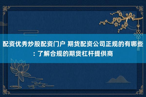 配资优秀炒股配资门户 期货配资公司正规的有哪些: 了解合规的期货杠杆提供商