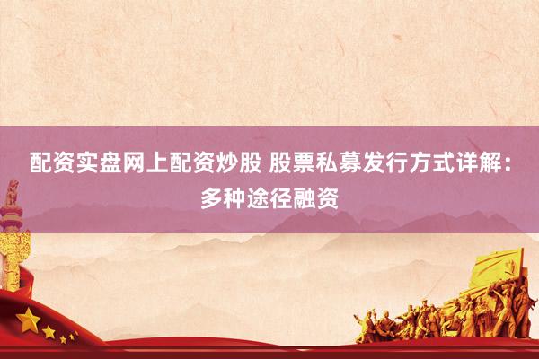 配资实盘网上配资炒股 股票私募发行方式详解：多种途径融资