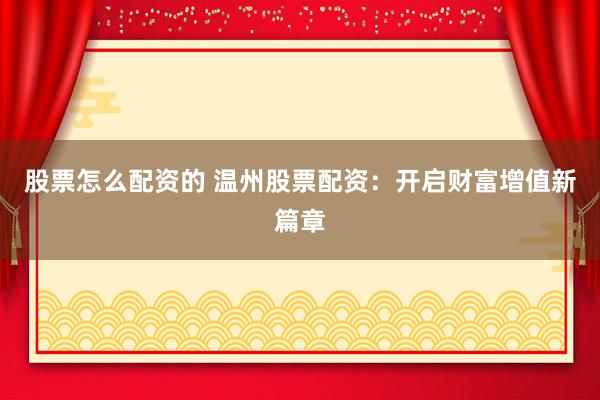 股票怎么配资的 温州股票配资：开启财富增值新篇章