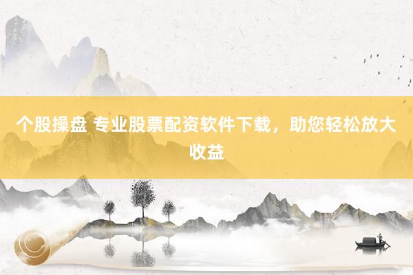 个股操盘 专业股票配资软件下载，助您轻松放大收益