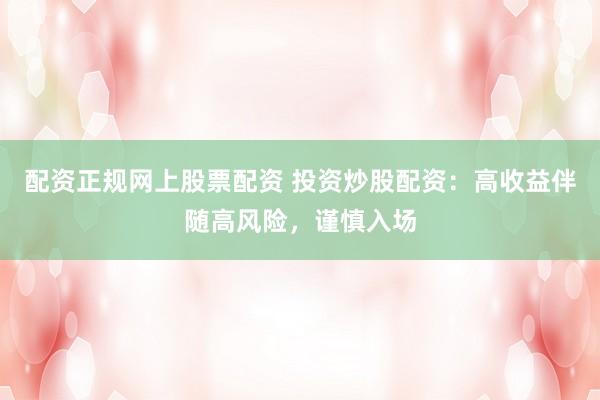 配资正规网上股票配资 投资炒股配资：高收益伴随高风险，谨慎入场