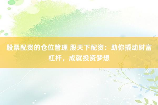 股票配资的仓位管理 股天下配资：助你撬动财富杠杆，成就投资梦想