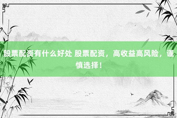 股票配资有什么好处 股票配资，高收益高风险，谨慎选择！