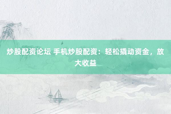 炒股配资论坛 手机炒股配资：轻松撬动资金，放大收益