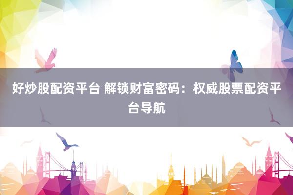 好炒股配资平台 解锁财富密码：权威股票配资平台导航