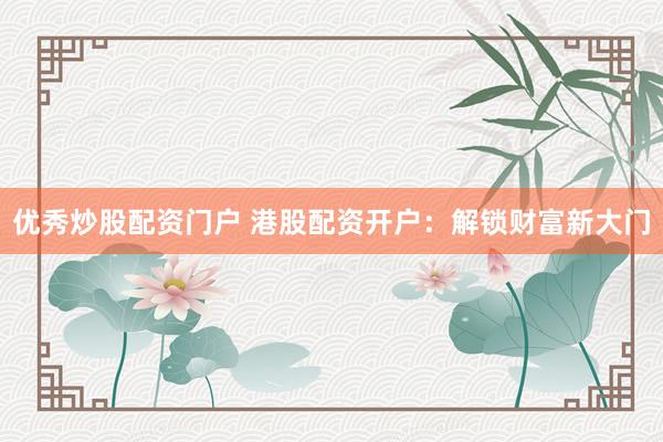 优秀炒股配资门户 港股配资开户：解锁财富新大门