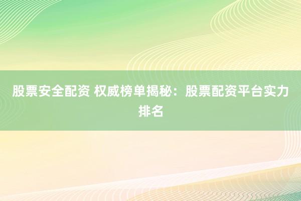 股票安全配资 权威榜单揭秘：股票配资平台实力排名