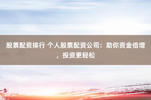 股票配资排行 个人股票配资公司：助你资金倍增，投资更轻松
