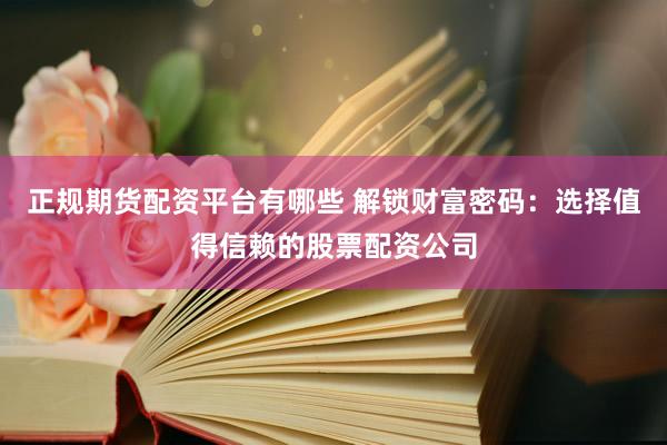 正规期货配资平台有哪些 解锁财富密码：选择值得信赖的股票配资公司