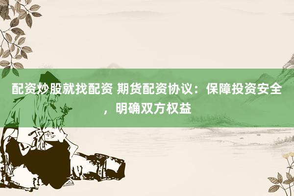 配资炒股就找配资 期货配资协议：保障投资安全，明确双方权益