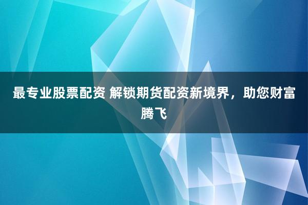 最专业股票配资 解锁期货配资新境界，助您财富腾飞