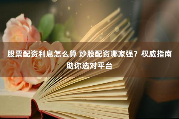 股票配资利息怎么算 炒股配资哪家强？权威指南助你选对平台