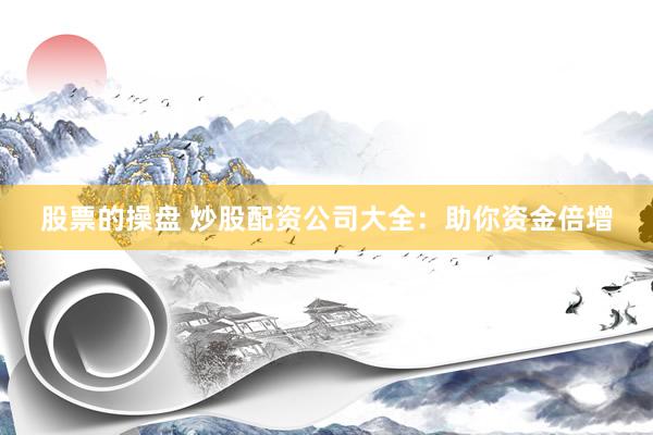 股票的操盘 炒股配资公司大全：助你资金倍增