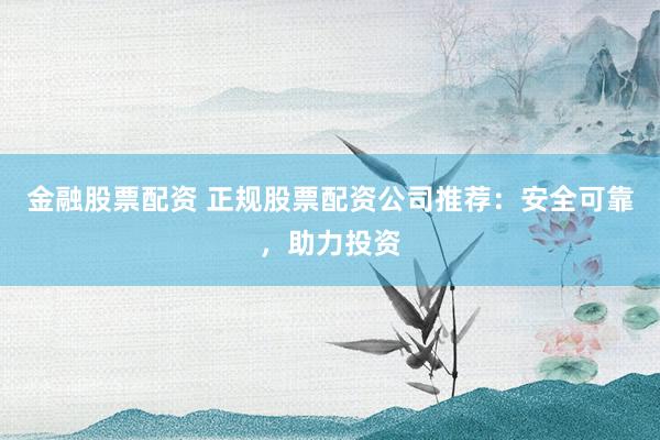 金融股票配资 正规股票配资公司推荐：安全可靠，助力投资