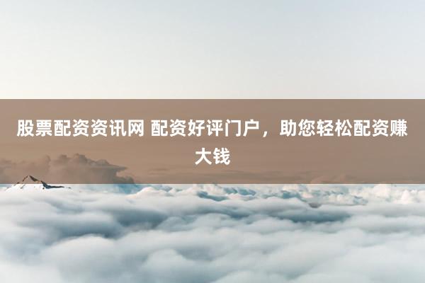 股票配资资讯网 配资好评门户，助您轻松配资赚大钱