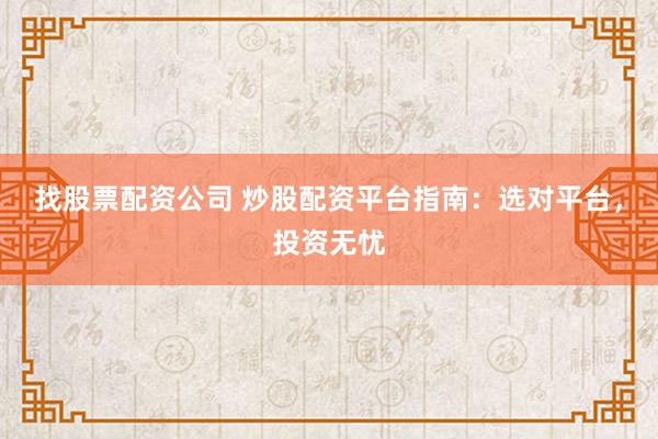 找股票配资公司 炒股配资平台指南：选对平台，投资无忧