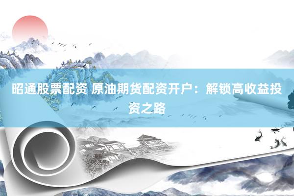 昭通股票配资 原油期货配资开户：解锁高收益投资之路