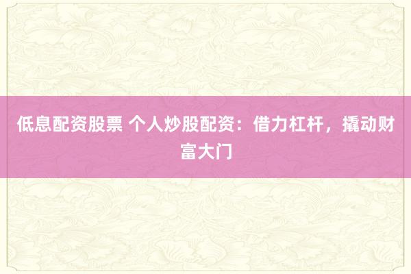 低息配资股票 个人炒股配资：借力杠杆，撬动财富大门