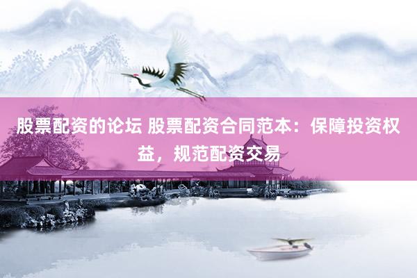 股票配资的论坛 股票配资合同范本：保障投资权益，规范配资交易