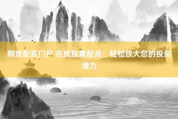 期货配资门户 在线股票配资：轻松放大您的投资潜力