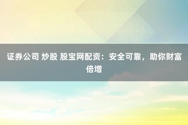 证券公司 炒股 股宝网配资：安全可靠，助你财富倍增