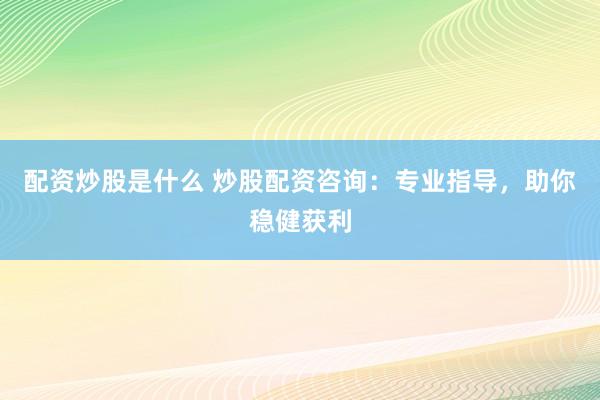 配资炒股是什么 炒股配资咨询：专业指导，助你稳健获利