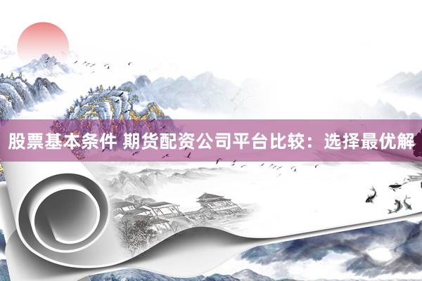 股票基本条件 期货配资公司平台比较：选择最优解