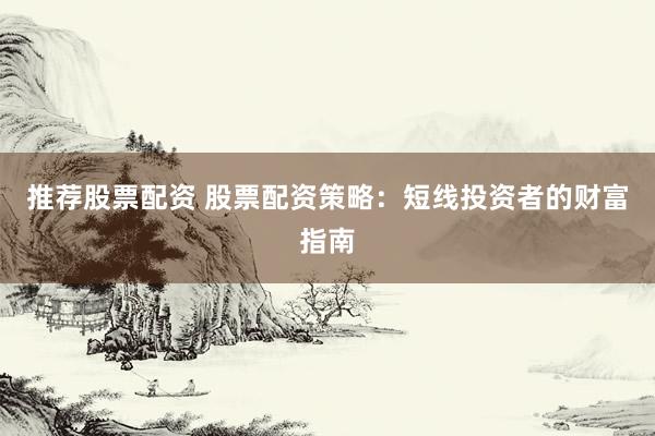 推荐股票配资 股票配资策略：短线投资者的财富指南