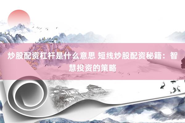 炒股配资杠杆是什么意思 短线炒股配资秘籍：智慧投资的策略
