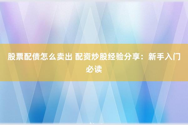 股票配债怎么卖出 配资炒股经验分享：新手入门必读