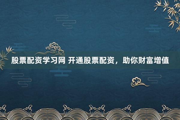 股票配资学习网 开通股票配资，助你财富增值
