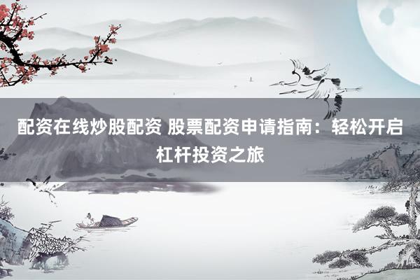 配资在线炒股配资 股票配资申请指南：轻松开启杠杆投资之旅