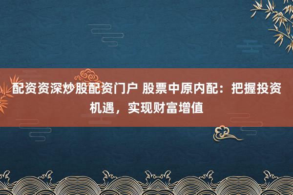 配资资深炒股配资门户 股票中原内配：把握投资机遇，实现财富增值
