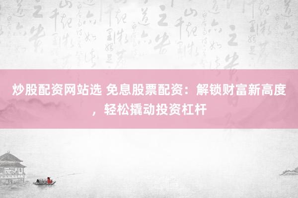 炒股配资网站选 免息股票配资：解锁财富新高度，轻松撬动投资杠杆