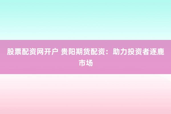股票配资网开户 贵阳期货配资：助力投资者逐鹿市场
