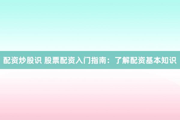 配资炒股识 股票配资入门指南：了解配资基本知识