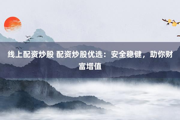 线上配资炒股 配资炒股优选：安全稳健，助你财富增值