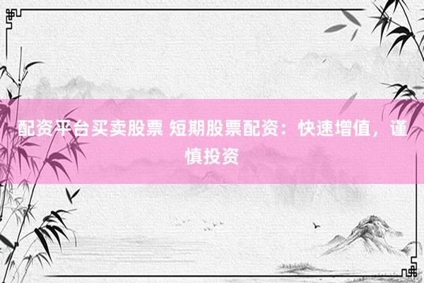 配资平台买卖股票 短期股票配资：快速增值，谨慎投资