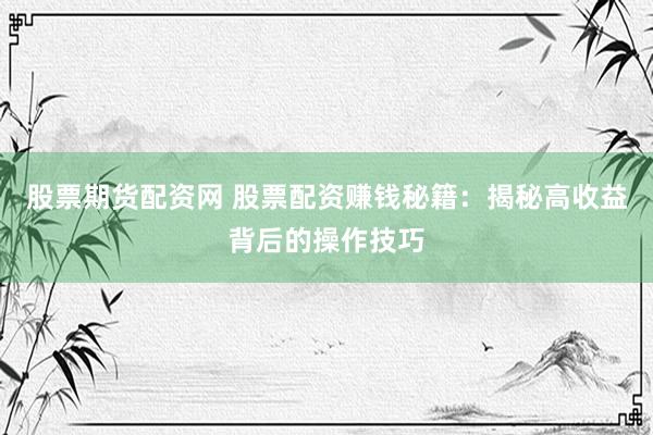股票期货配资网 股票配资赚钱秘籍：揭秘高收益背后的操作技巧